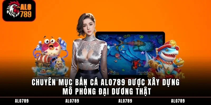 Chuyên mục bắn cá ALO789 được xây dựng mô phỏng đại dương thật