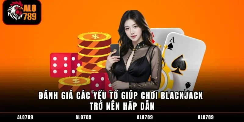 Đánh giá các yếu tố giúp chơi blackjack trở nên hấp dẫn