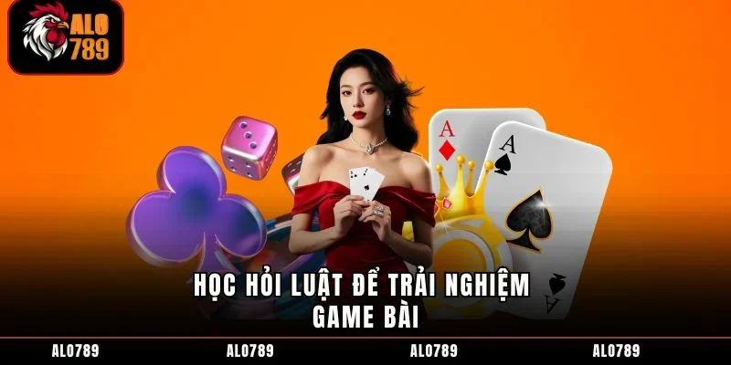 Học hỏi luật để trải nghiệm game bài